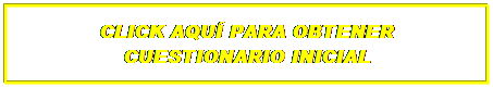 Text Box: CLICK AQUÍ PARA OBTENER CUESTIONARIO INICIAL

